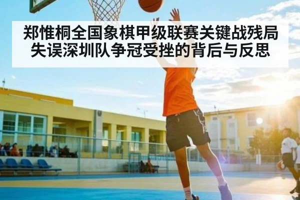 郑惟桐全国象棋甲级联赛关键战残局失误深圳队争冠受挫的背后与反思