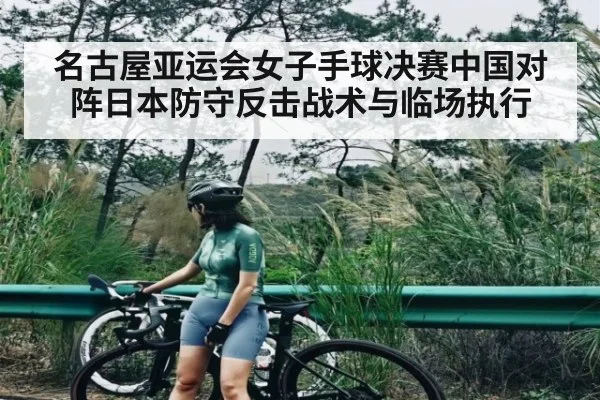 名古屋亚运会女子手球决赛中国对阵日本防守反击战术与临场执行（stake）